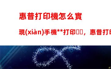 惠普打印機怎么實現(xiàn)手機無線打印，惠普打印機打印模糊怎么解決